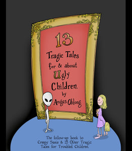 13 More Tragic Tales for Ugly Children!